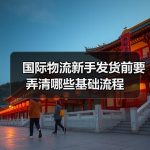 国际物流新手发货前要弄清哪些基础流程–辰飞雨全球国际货物运 国际物流新手发货前要弄清哪些基础流程–辰飞雨全球国际货物运